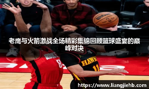 老鹰与火箭激战全场精彩集锦回顾篮球盛宴的巅峰对决
