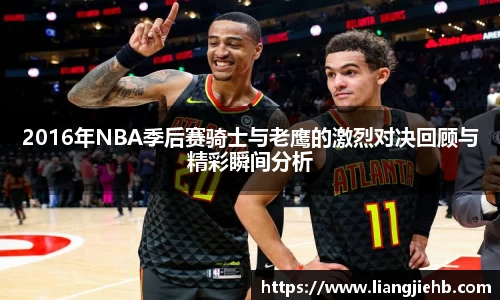 2016年NBA季后赛骑士与老鹰的激烈对决回顾与精彩瞬间分析