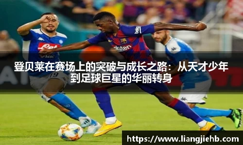 登贝莱在赛场上的突破与成长之路：从天才少年到足球巨星的华丽转身