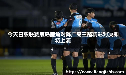 今天日职联赛鹿岛鹿角对阵广岛三箭精彩对决即将上演