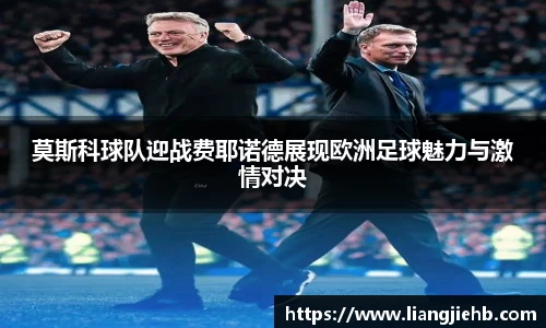 莫斯科球队迎战费耶诺德展现欧洲足球魅力与激情对决