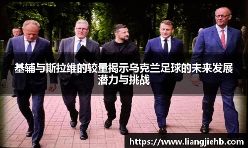 基辅与斯拉维的较量揭示乌克兰足球的未来发展潜力与挑战