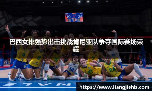 巴西女排强势出击挑战肯尼亚队争夺国际赛场荣耀