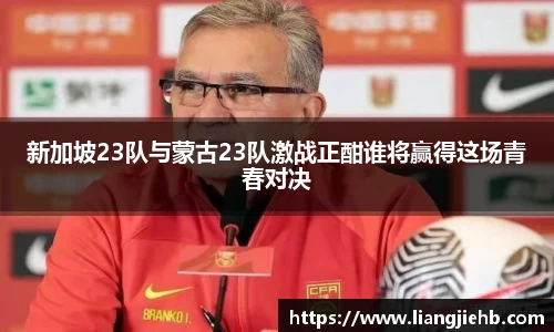 新加坡23队与蒙古23队激战正酣谁将赢得这场青春对决