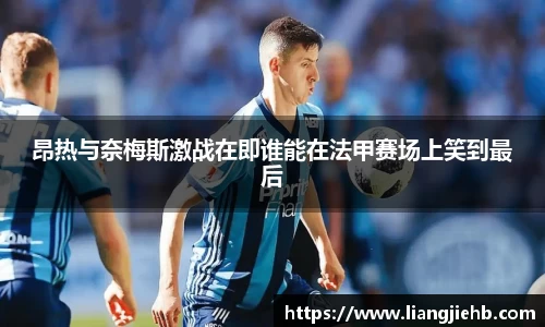 昂热与奈梅斯激战在即谁能在法甲赛场上笑到最后