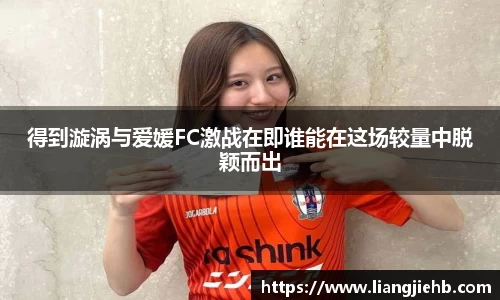 得到漩涡与爱媛FC激战在即谁能在这场较量中脱颖而出