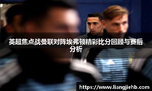 英超焦点战曼联对阵埃弗顿精彩比分回顾与赛后分析