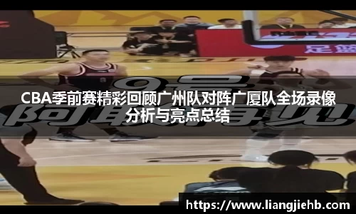 CBA季前赛精彩回顾广州队对阵广厦队全场录像分析与亮点总结